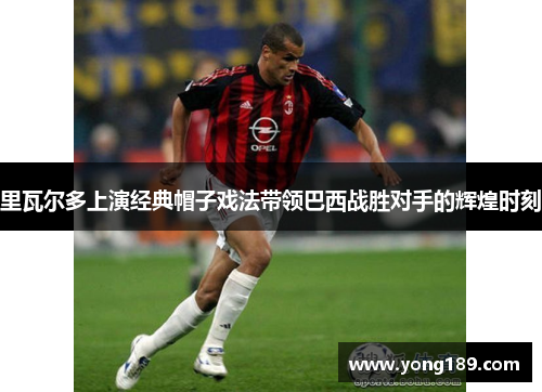 里瓦尔多上演经典帽子戏法带领巴西战胜对手的辉煌时刻