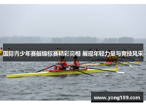 国际青少年赛艇锦标赛精彩亮相 展现年轻力量与竞技风采