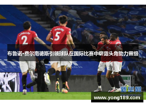 布鲁诺·费尔南德斯引领球队在国际比赛中崭露头角助力晋级