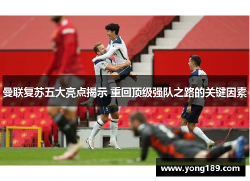 曼联复苏五大亮点揭示 重回顶级强队之路的关键因素