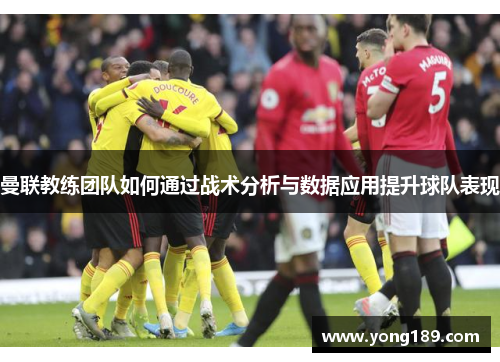 曼联教练团队如何通过战术分析与数据应用提升球队表现