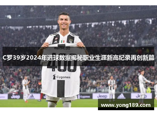 C罗39岁2024年进球数据揭秘职业生涯新高纪录再创新篇