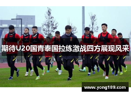 期待U20国青泰国拉练激战四方展现风采