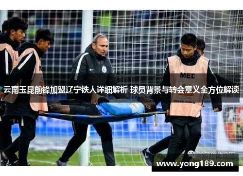 云南玉昆前锋加盟辽宁铁人详细解析 球员背景与转会意义全方位解读