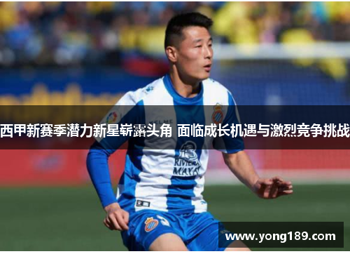 西甲新赛季潜力新星崭露头角 面临成长机遇与激烈竞争挑战 西甲新赛季潜力新星崭露头角 面临成长机遇与激烈竞争挑战