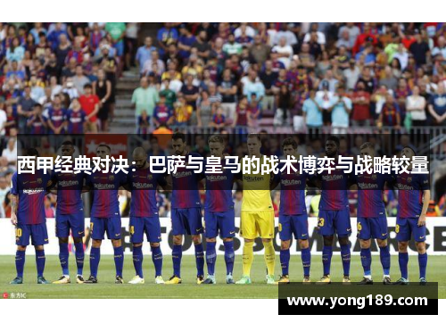 西甲经典对决:巴萨与皇马的战术博弈与战略较量 西甲经典对决:巴萨与皇马的战术博弈与战略较量