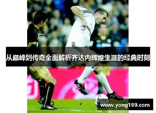 从巅峰到传奇全面解析齐达内辉煌生涯的经典时刻