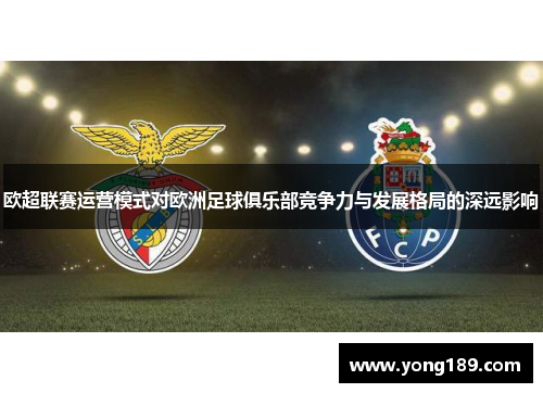 欧超联赛运营模式对欧洲足球俱乐部竞争力与发展格局的深远影响 欧超联赛运营模式对欧洲足球俱乐部竞争力与发展格局的深远影响