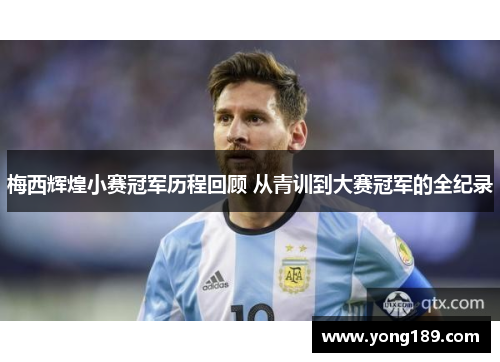 梅西辉煌小赛冠军历程回顾 从青训到大赛冠军的全纪录 梅西辉煌小赛冠军历程回顾 从青训到大赛冠军的全纪录