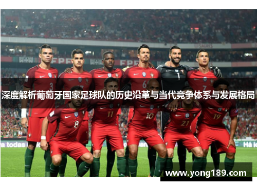 深度解析葡萄牙国家足球队的历史沿革与当代竞争体系与发展格局 深度解析葡萄牙国家足球队的历史沿革与当代竞争体系与发展格局