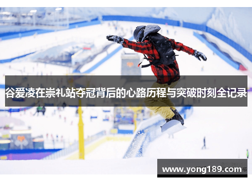 谷爱凌在崇礼站夺冠背后的心路历程与突破时刻全记录