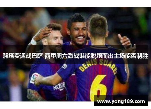 赫塔费迎战巴萨 西甲周六激战谁能脱颖而出主场能否制胜