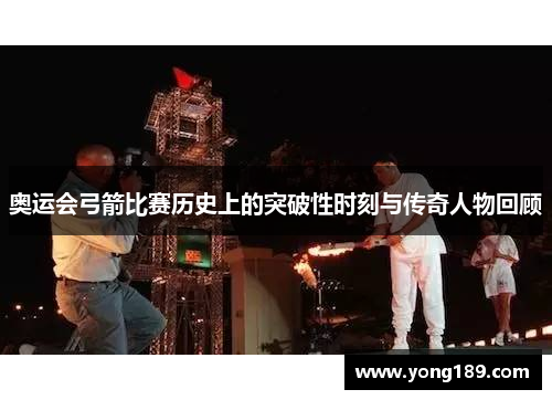 奥运会弓箭比赛历史上的突破性时刻与传奇人物回顾