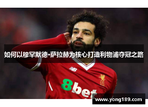 如何以穆罕默德·萨拉赫为核心打造利物浦夺冠之路