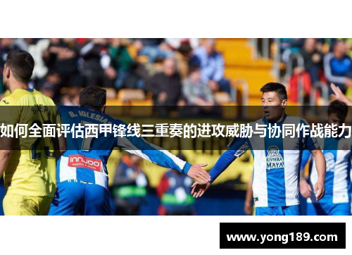 如何全面评估西甲锋线三重奏的进攻威胁与协同作战能力